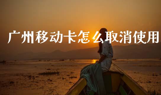 广州移动卡怎么取消使用_https://wap.jnlaobingbanjia.com_金融理财_第1张