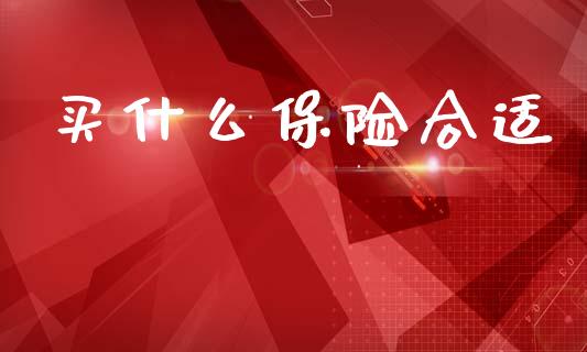 买什么保险合适_https://wap.jnlaobingbanjia.com_证券公告_第1张
