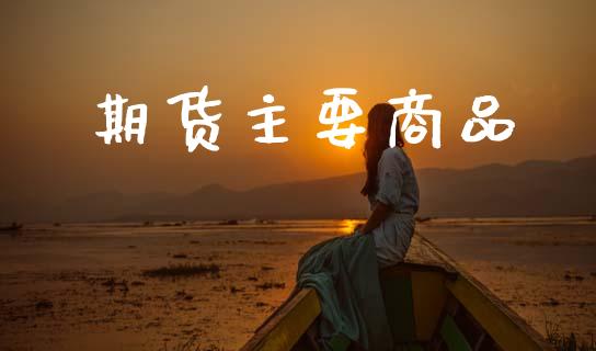 期货主要商品_https://wap.jnlaobingbanjia.com_财经资讯_第1张