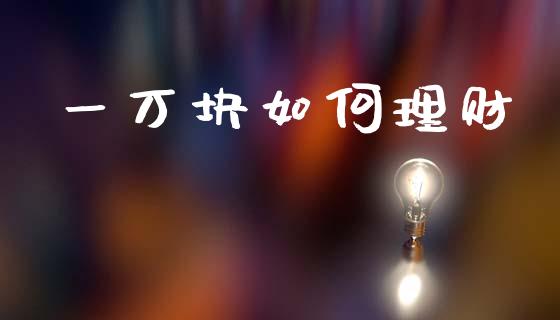 一万块如何理财_https://wap.jnlaobingbanjia.com_财经资讯_第1张