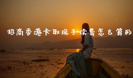 招商香港卡取现手续费怎么算的_https://wap.jnlaobingbanjia.com_财务管理_第1张