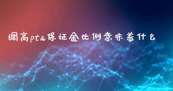 调高pta保证金比例意味着什么_https://wap.jnlaobingbanjia.com_股市行情_第1张