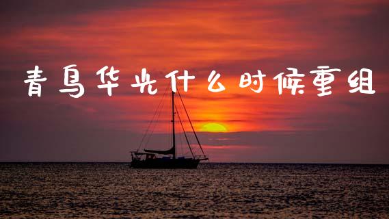 青鸟华光什么时候重组_https://wap.jnlaobingbanjia.com_财经资讯_第1张
