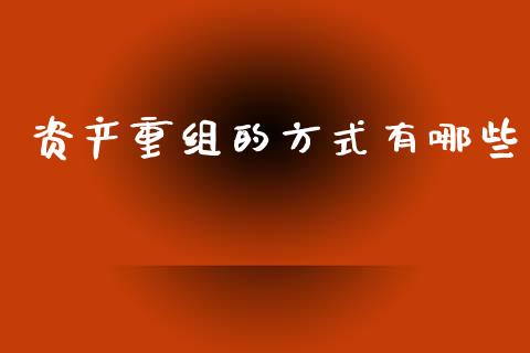 资产重组的方式有哪些_https://wap.jnlaobingbanjia.com_金融理财_第1张