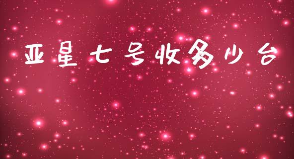 亚星七号收多少台_https://wap.jnlaobingbanjia.com_股市行情_第1张