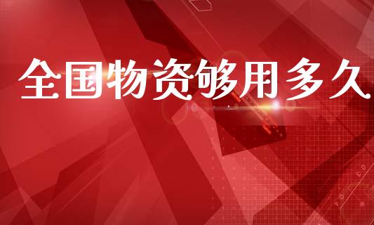 全国物资够用多久_https://wap.jnlaobingbanjia.com_金融理财_第1张
