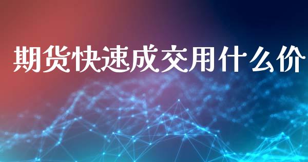 期货快速成交用什么价_https://wap.jnlaobingbanjia.com_股市行情_第1张