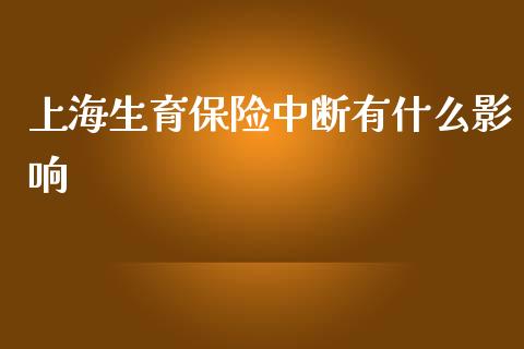 上海生育保险中断有什么影响_https://wap.jnlaobingbanjia.com_股市行情_第1张