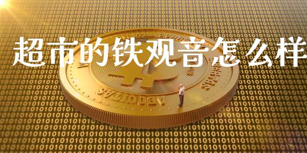 超市的铁观音怎么样_https://wap.jnlaobingbanjia.com_金融理财_第1张