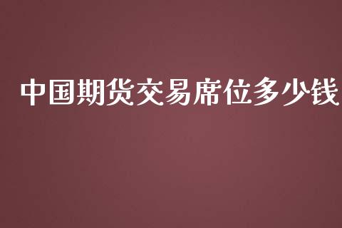 中国期货交易席位多少钱_https://wap.jnlaobingbanjia.com_财经资讯_第1张