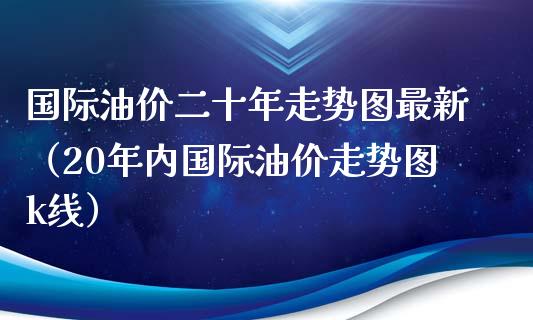国际油价二十年走势图最新(20年内国际油价走势图k线)_财经资讯_第1张_财经资讯_股市行情_财务管理_金融理财 国际油价二十年走势图最新(20年内国际油价走势图k线)_https://wap.jnlaobingbanjia.com_财经资讯_第1张