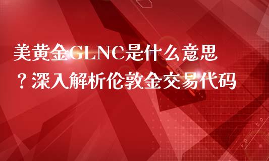 美黄金GLNC是什么意思？深入解析伦敦金交易代码_https://wap.jnlaobingbanjia.com_证券公告_第1张