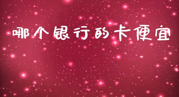 哪个银行的卡便宜_https://wap.jnlaobingbanjia.com_基金分析_第1张