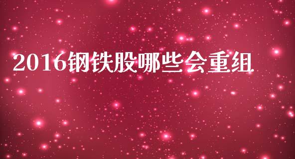 2016钢铁股哪些会重组_https://wap.jnlaobingbanjia.com_金融理财_第1张