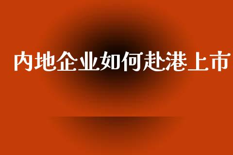 内地企业如何赴港上市_https://wap.jnlaobingbanjia.com_金融理财_第1张