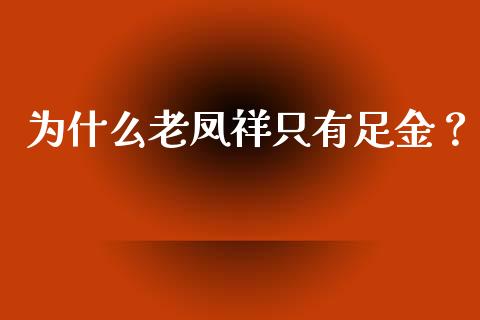 为什么老凤祥只有足金？_https://wap.jnlaobingbanjia.com_金融理财_第1张