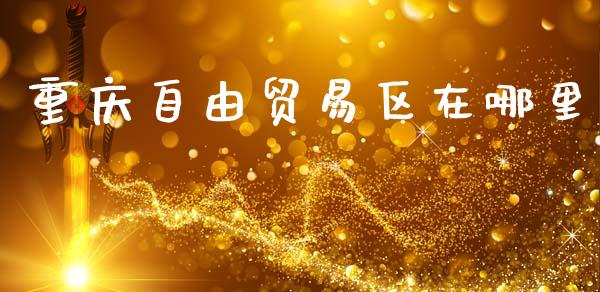 重庆自由贸易区在哪里_https://wap.jnlaobingbanjia.com_基金分析_第1张