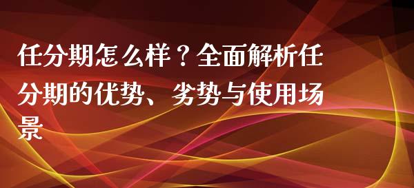 任分期怎么样？全面解析任分期的优势、劣势与使用场景_https://wap.jnlaobingbanjia.com_股市行情_第1张