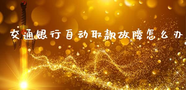 交通银行自动取款故障怎么办_https://wap.jnlaobingbanjia.com_财经资讯_第1张