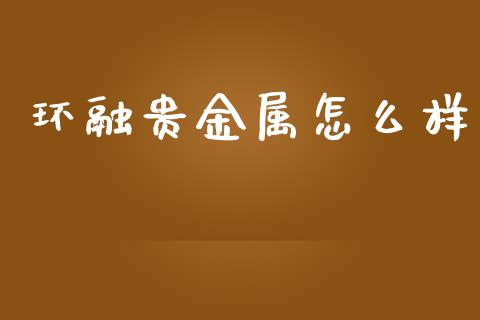 环融贵金属怎么样_https://wap.jnlaobingbanjia.com_财务管理_第1张