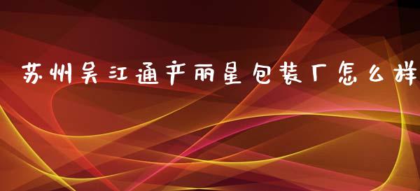 苏州吴江通产丽星包装厂怎么样_https://wap.jnlaobingbanjia.com_基金分析_第1张