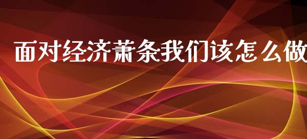 面对经济萧条我们该怎么做_https://wap.jnlaobingbanjia.com_金融理财_第1张