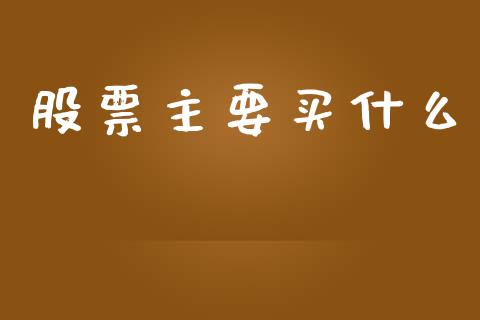 股票主要买什么_https://wap.jnlaobingbanjia.com_股市行情_第1张