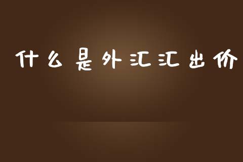 什么是外汇汇出价_https://wap.jnlaobingbanjia.com_金融理财_第1张