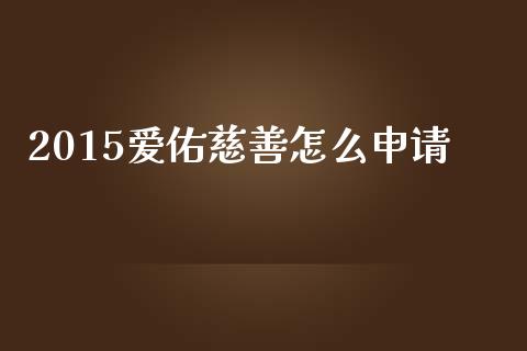 2015爱佑慈善怎么申请_https://wap.jnlaobingbanjia.com_基金分析_第1张