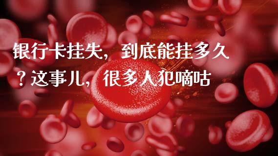 银行卡挂失，到底能挂多久？这事儿，很多人犯嘀咕_https://wap.jnlaobingbanjia.com_证券公告_第1张