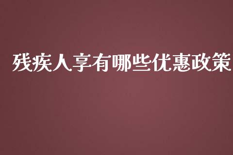 残疾人享有哪些优惠政策_https://wap.jnlaobingbanjia.com_金融理财_第1张