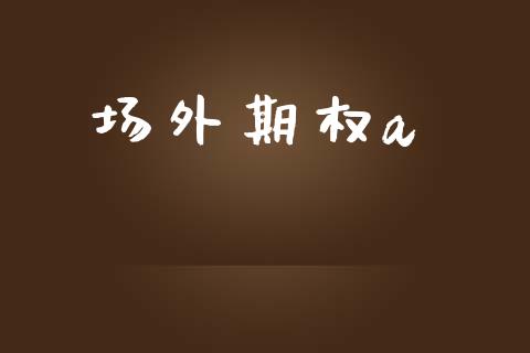 场外期权a_https://wap.jnlaobingbanjia.com_股市行情_第1张