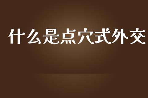 什么是点穴式外交_https://wap.jnlaobingbanjia.com_财经资讯_第1张