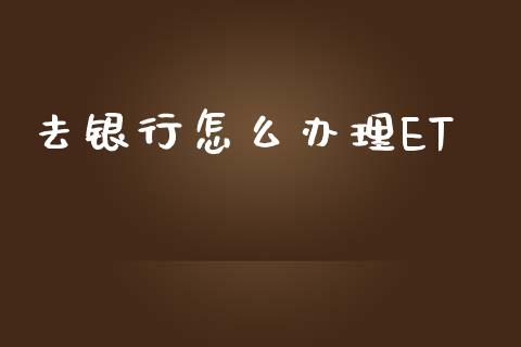 去银行怎么办理ET_https://wap.jnlaobingbanjia.com_财经资讯_第1张