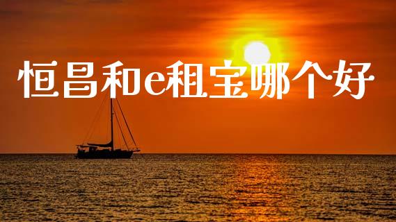 恒昌和e租宝哪个好_https://wap.jnlaobingbanjia.com_财经资讯_第1张