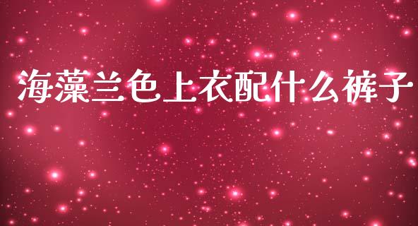 海藻兰色上衣配什么裤子_https://wap.jnlaobingbanjia.com_财经资讯_第1张