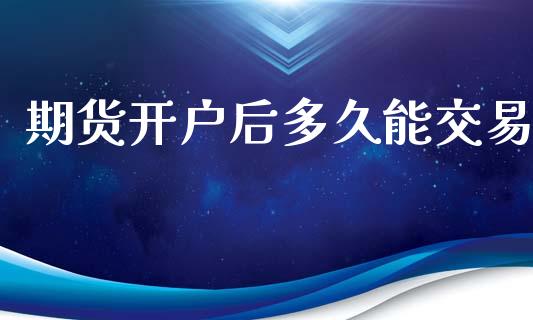 期货开户后多久能交易_https://wap.jnlaobingbanjia.com_基金分析_第1张