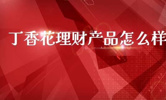 丁香花理财产品怎么样_https://wap.jnlaobingbanjia.com_财务管理_第1张