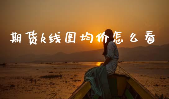 期货k线图均价怎么看_https://wap.jnlaobingbanjia.com_基金分析_第1张