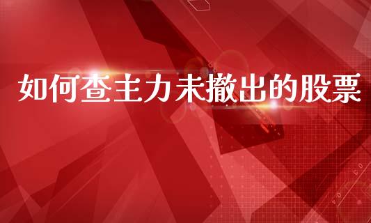 如何查主力未撤出的股票_https://wap.jnlaobingbanjia.com_金融理财_第1张