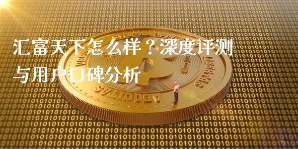 汇富天下怎么样？深度评测与用户口碑分析_https://wap.jnlaobingbanjia.com_证券公告_第1张