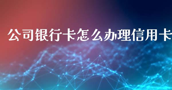 公司银行卡怎么办理信用卡_https://wap.jnlaobingbanjia.com_财经资讯_第1张