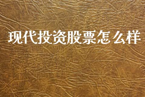 现代投资股票怎么样_https://wap.jnlaobingbanjia.com_股市行情_第1张