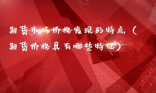 期货市场价格发现的特点（期货价格具有哪些特征）_https://wap.jnlaobingbanjia.com_基金分析_第1张