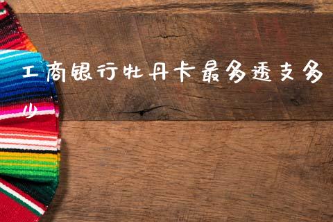 工商银行牡丹卡最多透支多少_https://wap.jnlaobingbanjia.com_基金分析_第1张