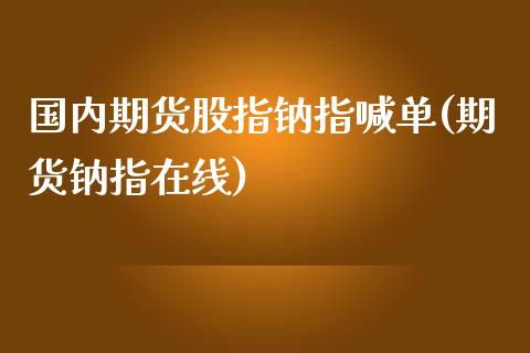 国内期货股指钠指喊单(期货钠指在线)_https://wap.jnlaobingbanjia.com_财经资讯_第1张