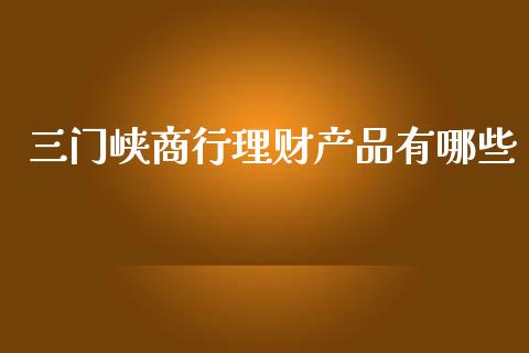 三门峡商行理财产品有哪些_https://wap.jnlaobingbanjia.com_财经资讯_第1张