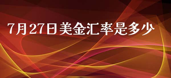 7月27日美金汇率是多少_https://wap.jnlaobingbanjia.com_股市行情_第1张
