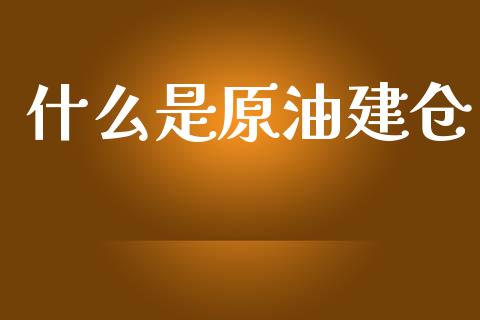什么是原油建仓_https://wap.jnlaobingbanjia.com_金融理财_第1张