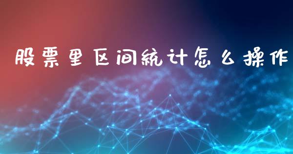 股票里区间统计怎么操作_https://wap.jnlaobingbanjia.com_金融理财_第1张